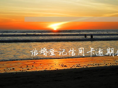 结婚登记信用卡逾期会找配偶吗 结婚登记信用卡逾期会找配偶吗