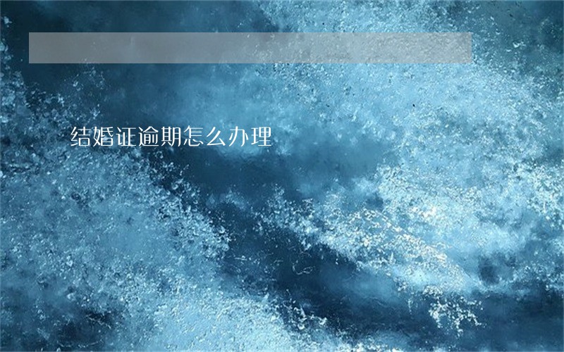 结婚证逾期怎么办理 结婚证逾期怎么办理