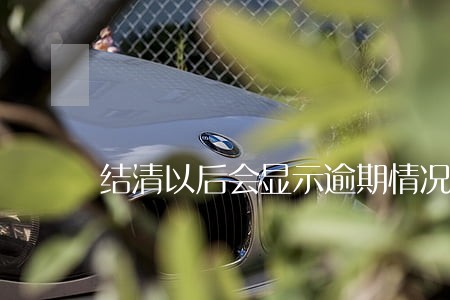 结清以后会显示逾期情况吗 结清以后会显示逾期情况吗