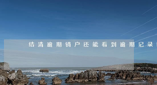 结清逾期销户还能看到逾期记录吗 结清逾期销户还能看到逾期记录吗