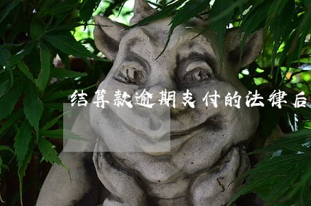 结算款逾期支付的法律后果 结算款逾期支付的法律后果
