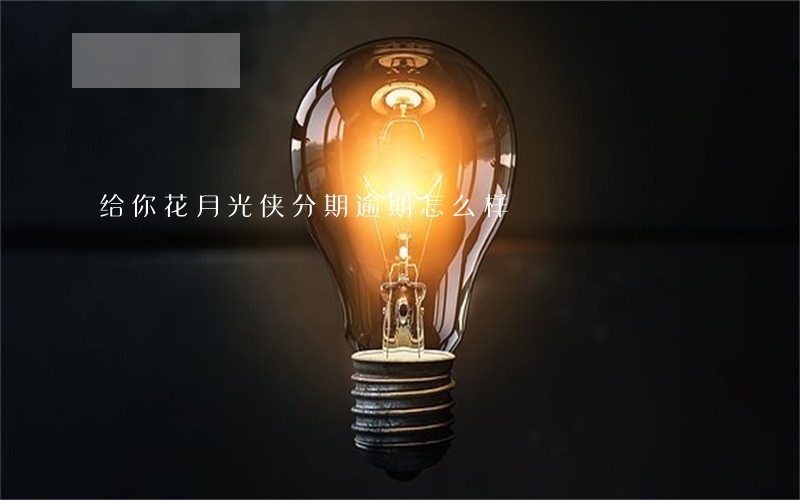 给你花月光侠分期逾期怎么样 给你花月光侠分期逾期怎么样