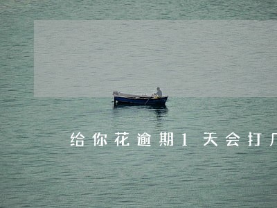 给你花逾期1天会打几个 给你花逾期1天会打几个