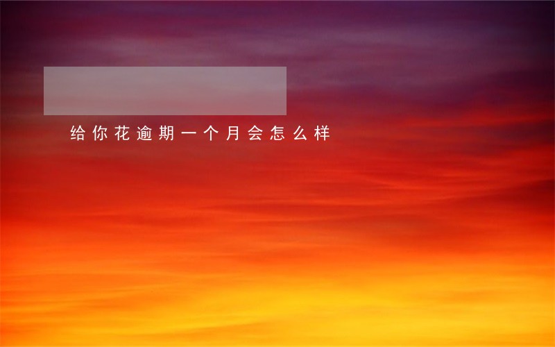 给你花逾期一个月会怎么样 给你花逾期一个月会怎么样