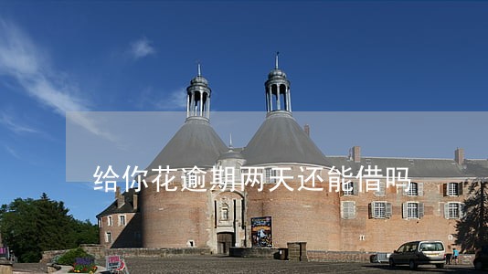 给你花逾期两天还能借吗 给你花逾期两天还能借吗