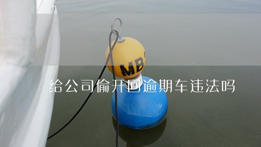 给公司偷开回逾期车违法吗 给公司偷开回逾期车违法吗