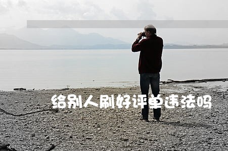 给别人刷好评单违法吗