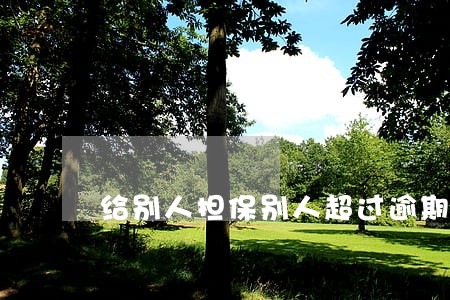 给别人担保别人超过逾期怎么办 给别人担保别人超过逾期怎么办