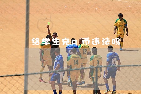 给学生充q币违法吗 给学生充q币违法吗
