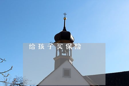 给孩子买保险 给孩子买保险