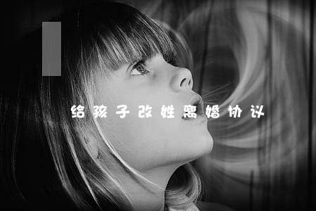 给孩子改姓离婚协议 给孩子改姓离婚协议