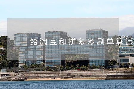 给淘宝和拼多多刷单算违法行为吗 给淘宝和拼多多刷单算违法行为吗
