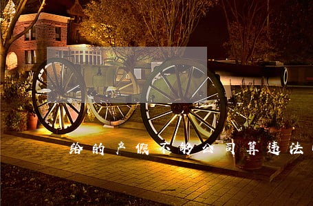 给的产假不够公司算违法吗 给的产假不够公司算违法吗