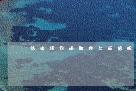 给米钱包逾期会上征信吗 给米钱包逾期会上征信吗