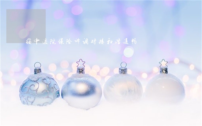绥中法院保险诉调对接和谐通畅 绥中法院保险诉调对接和谐通畅
