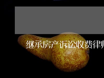 继承房产诉讼收费律师 继承房产诉讼收费律师
