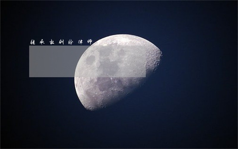 继承权纠纷律师费用多少 继承权纠纷律师费用多少