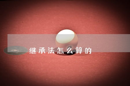 继承法怎么算的 继承法怎么算的