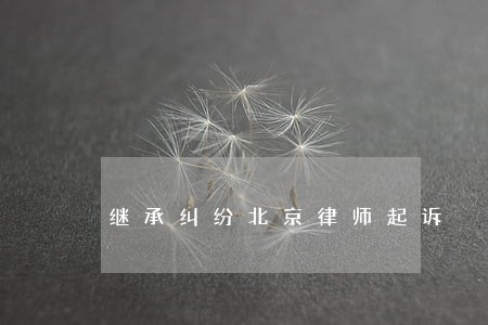 继承纠纷北京律师起诉 继承纠纷北京律师起诉