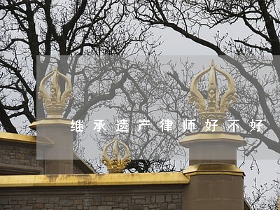 继承遗产律师好不好 继承遗产律师好不好