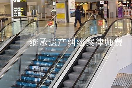 继承遗产纠纷案律师费 继承遗产纠纷案律师费