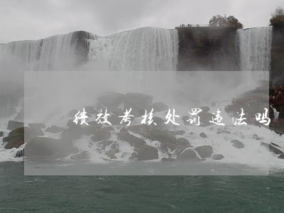 绩效考核处罚违法吗 绩效考核处罚违法吗