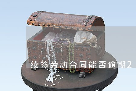 续签劳动合同能否逾期2个月 续签劳动合同能否逾期2个月