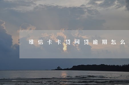 维信卡卡贷网贷逾期怎么办 维信卡卡贷网贷逾期怎么办