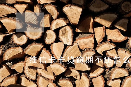 维信卡卡贷逾期不还怎么样 维信卡卡贷逾期不还怎么样