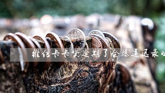 维信卡卡贷逾期了会爆通迅录吗 维信卡卡贷逾期了会爆通迅录吗