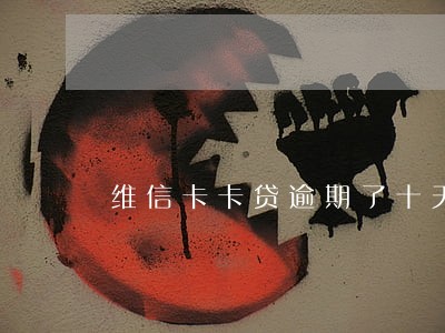维信卡卡贷逾期了十天 维信卡卡贷逾期了十天