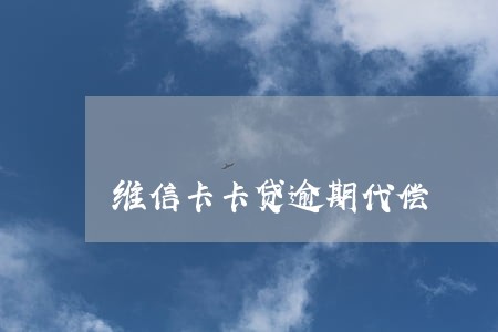 维信卡卡贷逾期代偿 维信卡卡贷逾期代偿
