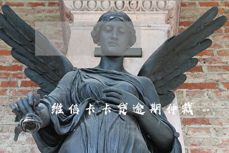 维信卡卡贷逾期仲裁 维信卡卡贷逾期仲裁