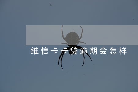 维信卡卡贷逾期会怎样 维信卡卡贷逾期会怎样