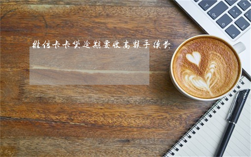 维信卡卡贷逾期要收高额手续费 维信卡卡贷逾期要收高额手续费