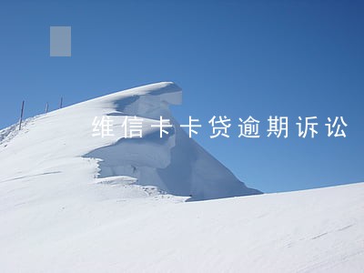 维信卡卡贷逾期诉讼 维信卡卡贷逾期诉讼