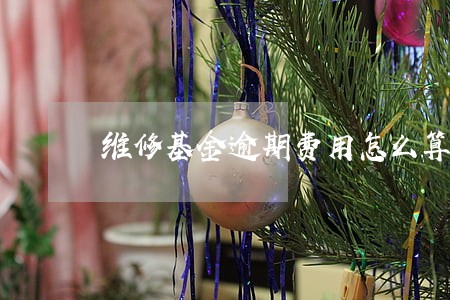维修基金逾期费用怎么算的 维修基金逾期费用怎么算的