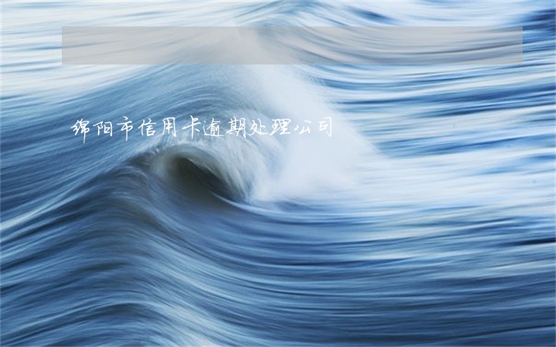 绵阳市信用卡逾期处理公司 绵阳市信用卡逾期处理公司