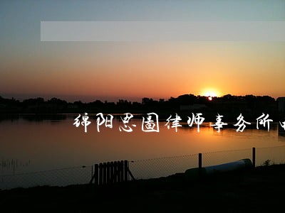 绵阳思图律师事务所电话号码 绵阳思图律师事务所电话号码