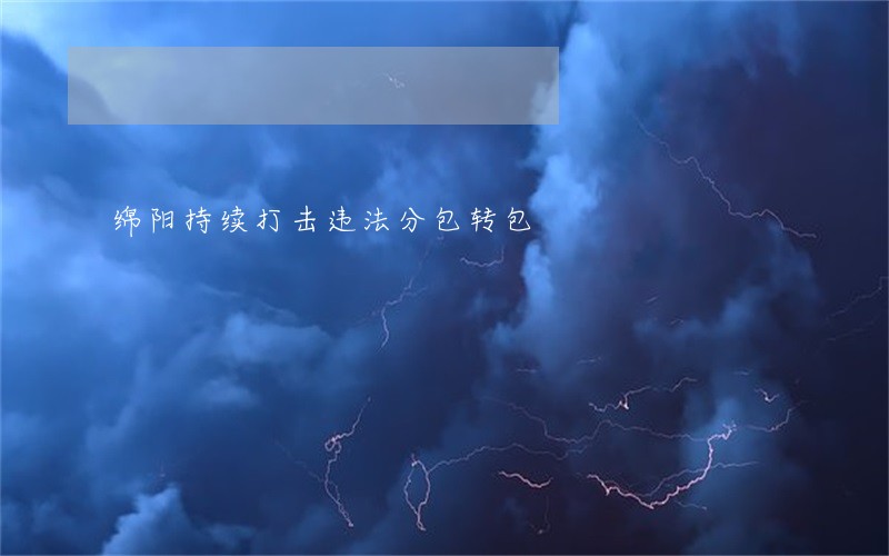 绵阳持续打击违法分包转包 绵阳持续打击违法分包转包