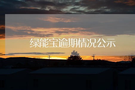 绿能宝逾期情况公示 绿能宝逾期情况公示