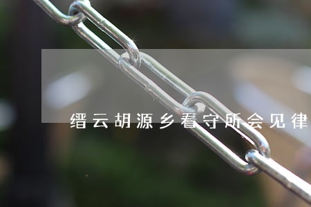 缙云胡源乡看守所会见律师 缙云胡源乡看守所会见律师