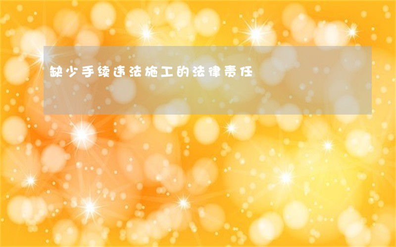 缺少手续违法施工的法律责任 缺少手续违法施工的法律责任