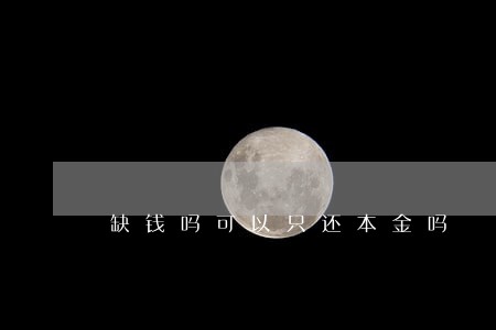 缺钱吗可以只还本金吗 缺钱吗可以只还本金吗