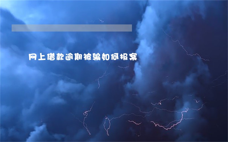 网上借款逾期被骗如何报案 网上借款逾期被骗如何报案