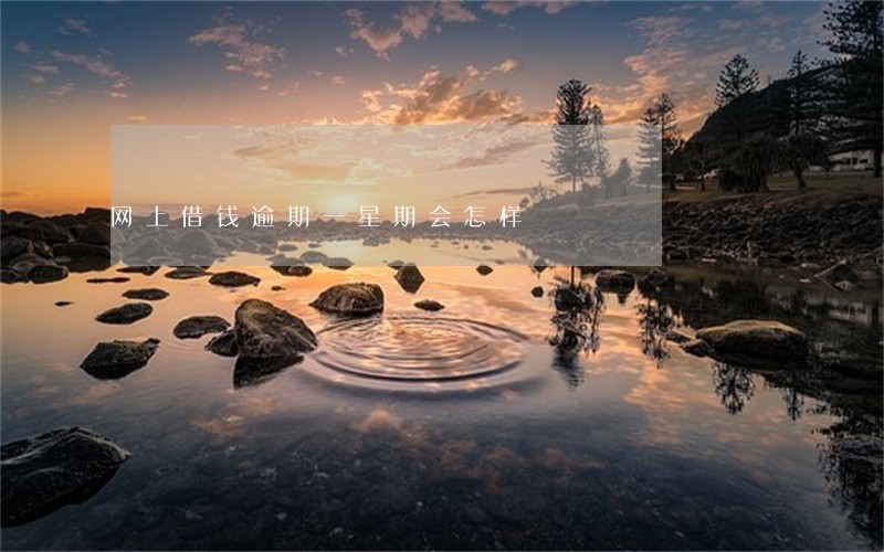 网上借钱逾期一星期会怎样 网上借钱逾期一星期会怎样