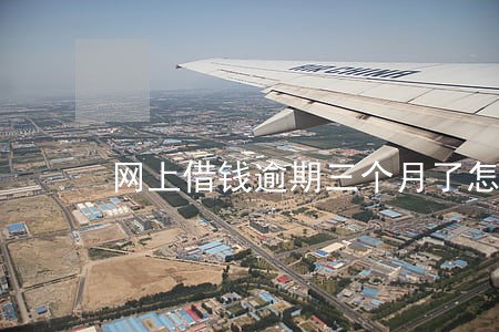 网上借钱逾期三个月了怎么办 网上借钱逾期三个月了怎么办