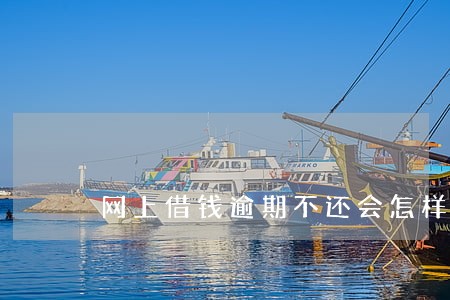 网上借钱逾期不还会怎样 网上借钱逾期不还会怎样