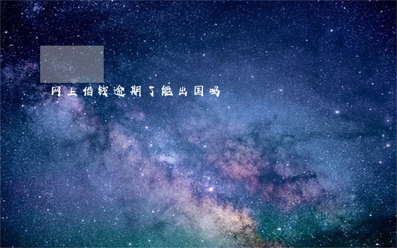网上借钱逾期了能出国吗 网上借钱逾期了能出国吗