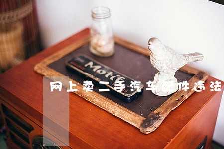 网上卖二手汽车配件违法吗 网上卖二手汽车配件违法吗